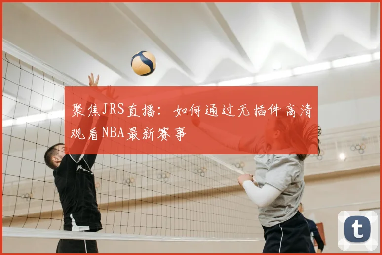 聚焦JRS直播：如何通过无插件高清观看NBA最新赛事