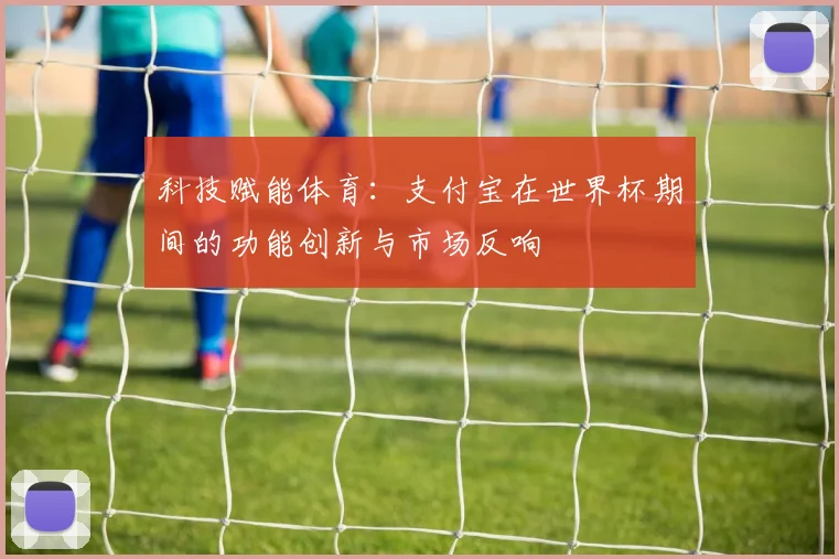 科技赋能体育：支付宝在世界杯期间的功能创新与市场反响