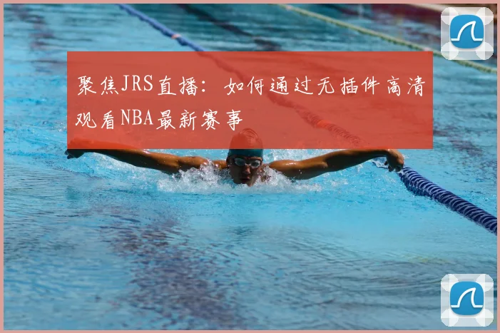 聚焦JRS直播：如何通过无插件高清观看NBA最新赛事