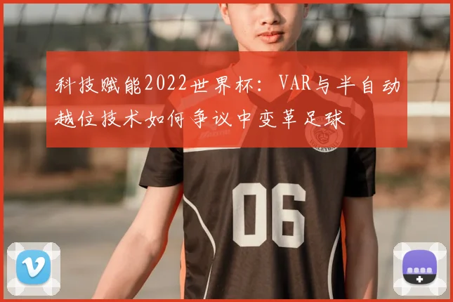 科技赋能2022世界杯：VAR与半自动越位技术如何争议中变革足球